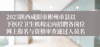 2025陕西咸阳市彬州市县以下医疗卫生机构定向招聘各岗位网上报名与资格审查通过人员名单