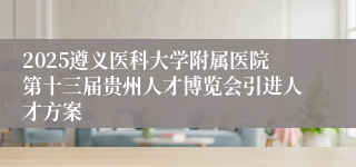 2025遵义医科大学附属医院第十三届贵州人才博览会引进人才方案