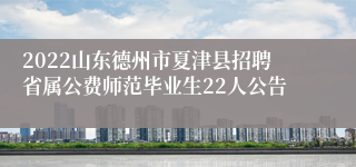 2022山东德州市夏津县招聘省属公费师范毕业生22人公告