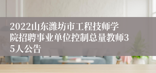 2022山东潍坊市工程技师学院招聘事业单位控制总量教师35人公告