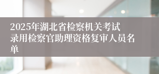 2025年湖北省检察机关考试录用检察官助理资格复审人员名单