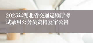2025年湖北省交通运输厅考试录用公务员资格复审公告