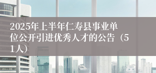 2025年上半年仁寿县事业单位公开引进优秀人才的公告（51人）