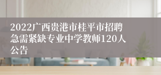 2022广西贵港市桂平市招聘急需紧缺专业中学教师120人公告