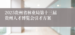 2025贵州省林业局第十三届贵州人才博览会引才方案