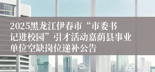 2025黑龙江伊春市“市委书记进校园”引才活动嘉荫县事业单位空缺岗位递补公告