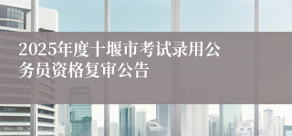 2025年度十堰市考试录用公务员资格复审公告