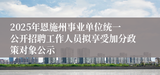 2025年恩施州事业单位统一公开招聘工作人员拟享受加分政策对象公示