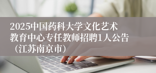 2025中国药科大学文化艺术教育中心专任教师招聘1人公告（江苏南京市）