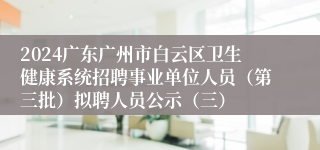 2024广东广州市白云区卫生健康系统招聘事业单位人员（第三批）拟聘人员公示（三）