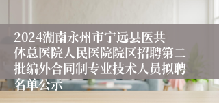 2024湖南永州市宁远县医共体总医院人民医院院区招聘第二批编外合同制专业技术人员拟聘名单公示