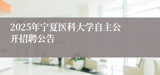 2025年宁夏医科大学自主公开招聘公告