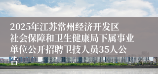 2025年江苏常州经济开发区社会保障和卫生健康局下属事业单位公开招聘卫技人员35人公告