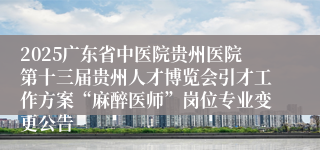 2025广东省中医院贵州医院第十三届贵州人才博览会引才工作方案“麻醉医师”岗位专业变更公告