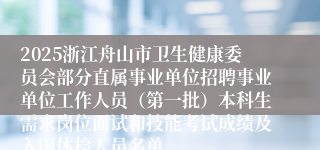 2025浙江舟山市卫生健康委员会部分直属事业单位招聘事业单位工作人员（第一批）本科生需求岗位面试和技能考试成绩及入围体检人员名单