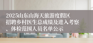2025山东山海天旅游度假区招聘乡村医生总成绩及进入考察、体检范围人员名单公示