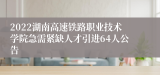 2022湖南高速铁路职业技术学院急需紧缺人才引进64人公告