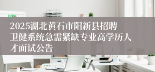 2025湖北黄石市阳新县招聘卫健系统急需紧缺专业高学历人才面试公告
