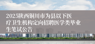 2025陕西铜川市为县以下医疗卫生机构定向招聘医学类毕业生笔试公告
