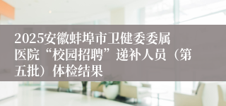 2025安徽蚌埠市卫健委委属医院“校园招聘”递补人员（第五批）体检结果
