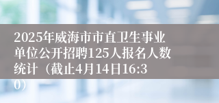2025年威海市市直卫生事业单位公开招聘125人报名人数统计（截止4月14日16:30）