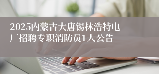 2025内蒙古大唐锡林浩特电厂招聘专职消防员1人公告