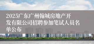 2025广东广州翰城房地产开发有限公司招聘参加笔试人员名单公布