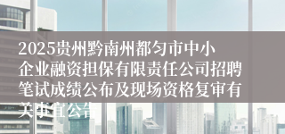 2025贵州黔南州都匀市中小企业融资担保有限责任公司招聘笔试成绩公布及现场资格复审有关事宜公告