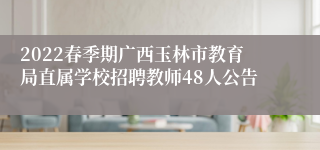 2022春季期广西玉林市教育局直属学校招聘教师48人公告