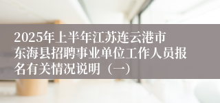 2025年上半年江苏连云港市东海县招聘事业单位工作人员报名有关情况说明（一）