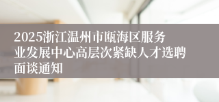 2025浙江温州市瓯海区服务业发展中心高层次紧缺人才选聘面谈通知