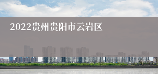 2022贵州贵阳市云岩区