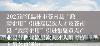 2025浙江温州市苍南县“政聘企用”引进高层次人才及苍南县“政聘企用”引进集聚重点产业民营企业高层次人才入围考察人员名单通知（一）
