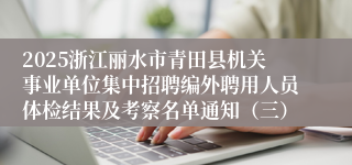 2025浙江丽水市青田县机关事业单位集中招聘编外聘用人员体检结果及考察名单通知（三）