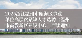 2025浙江温州市瓯海区事业单位高层次紧缺人才选聘（温州市高教新区建设中心）面谈通知