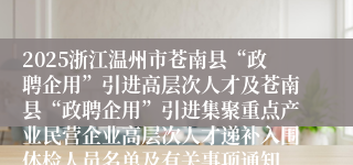 2025浙江温州市苍南县“政聘企用”引进高层次人才及苍南县“政聘企用”引进集聚重点产业民营企业高层次人才递补入围体检人员名单及有关事项通知