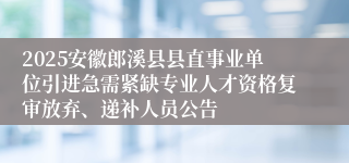 2025安徽郎溪县县直事业单位引进急需紧缺专业人才资格复审放弃、递补人员公告