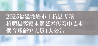 2025福建龙岩市上杭县专项招聘县客家木偶艺术传习中心木偶音乐研究人员1人公告