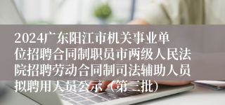2024广东阳江市机关事业单位招聘合同制职员市两级人民法院招聘劳动合同制司法辅助人员拟聘用人员公示（第三批）