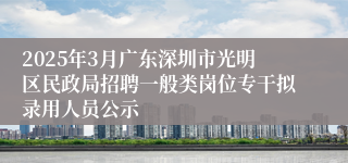 2025年3月广东深圳市光明区民政局招聘一般类岗位专干拟录用人员公示