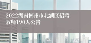 2022湖南郴州市北湖区招聘教师190人公告