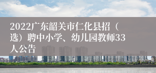 2022广东韶关市仁化县招（选）聘中小学、幼儿园教师33人公告