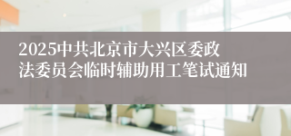 2025中共北京市大兴区委政法委员会临时辅助用工笔试通知