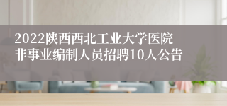 2022陕西西北工业大学医院非事业编制人员招聘10人公告