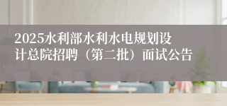 2025水利部水利水电规划设计总院招聘（第二批）面试公告