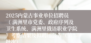 2025内蒙古事业单位招聘员（ 满洲里市党委、政府序列及卫生系统、满洲里俄语职业学院）考察结果及拟聘用公告（第二批次）