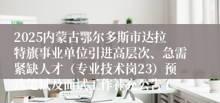 2025内蒙古鄂尔多斯市达拉特旗事业单位引进高层次、急需紧缺人才（专业技术岗23）预选笔试及面试工作补充公告