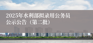 2025年水利部拟录用公务员公示公告（第二批）