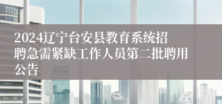 2024辽宁台安县教育系统招聘急需紧缺工作人员第二批聘用公告