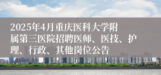 2025年4月重庆医科大学附属第三医院招聘医师、医技、护理、行政、其他岗位公告